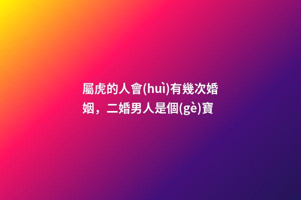 屬虎的人會(huì)有幾次婚姻，二婚男人是個(gè)寶