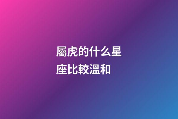 屬虎的什么星座比較溫和-第1張-星座運勢-玄機派