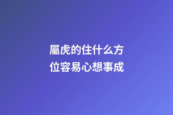 屬虎的住什么方位容易心想事成