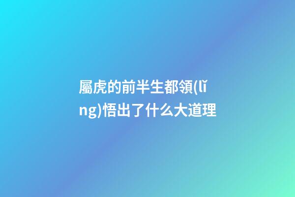 屬虎的前半生都領(lǐng)悟出了什么大道理
