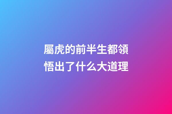 屬虎的前半生都領悟出了什么大道理