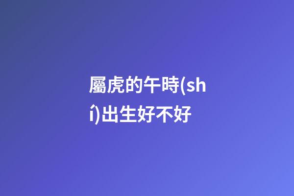 屬虎的午時(shí)出生好不好