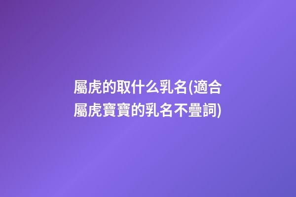 屬虎的取什么乳名(適合屬虎寶寶的乳名不疊詞)