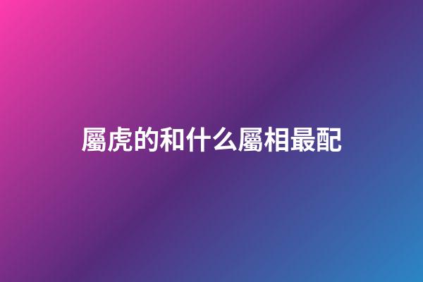 屬虎的和什么屬相最配（虎與什么屬相最好）-第1張-星座運勢-玄機派