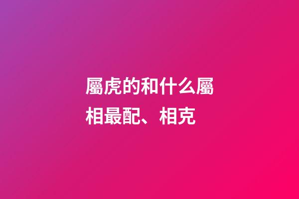 屬虎的和什么屬相最配、相克（屬虎女人最佳丈夫）-第1張-星座運(yùn)勢-玄機(jī)派