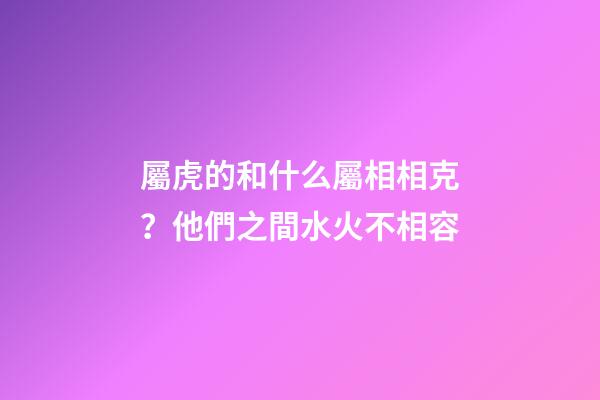 屬虎的和什么屬相相克？他們之間水火不相容