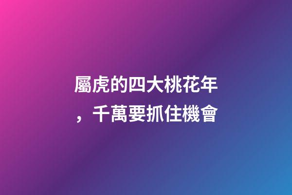 屬虎的四大桃花年，千萬要抓住機會