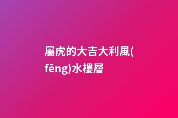 屬虎的大吉大利風(fēng)水樓層