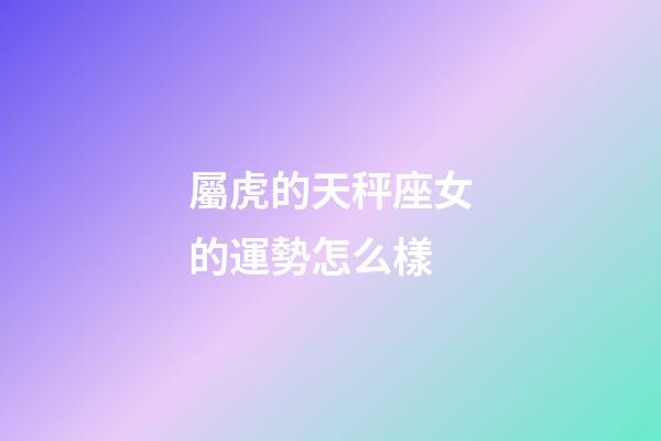 屬虎的天秤座女的運勢怎么樣-第1張-星座運勢-玄機派