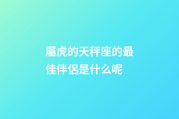 屬虎的天秤座的最佳伴侶是什么呢