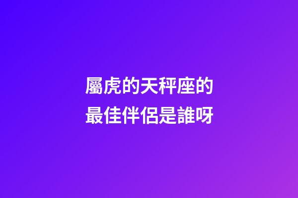 屬虎的天秤座的最佳伴侶是誰呀-第1張-星座運勢-玄機派