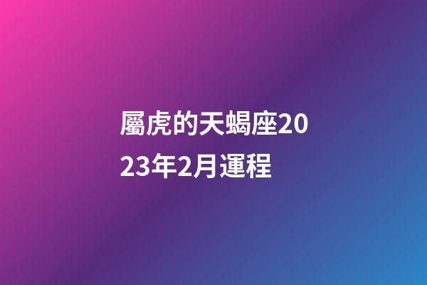 屬虎的天蝎座2023年2月運程-第1張-星座運勢-玄機派