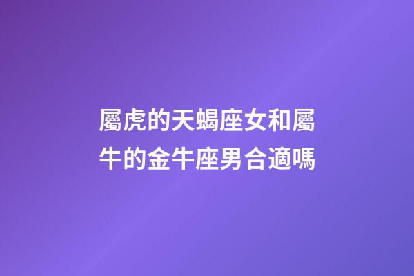 屬虎的天蝎座女和屬牛的金牛座男合適嗎-第1張-星座運勢-玄機派