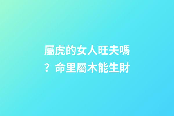屬虎的女人旺夫嗎？命里屬木能生財
