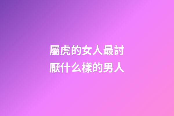屬虎的女人最討厭什么樣的男人