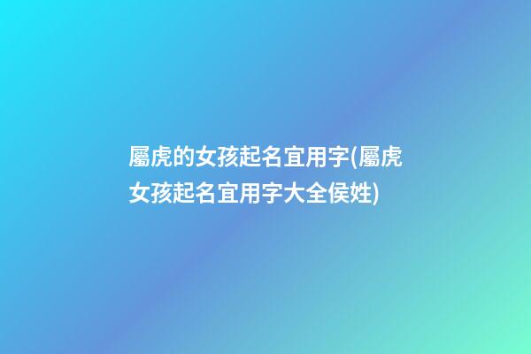 屬虎的女孩起名宜用字(屬虎女孩起名宜用字大全侯姓)