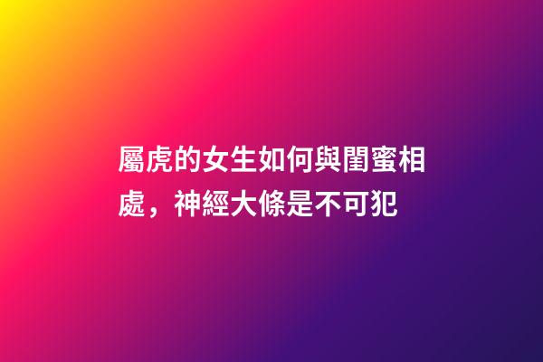 屬虎的女生如何與閨蜜相處，神經大條是不可犯