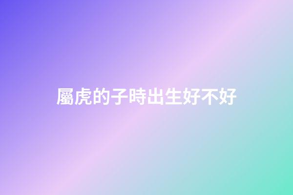 屬虎的子時出生好不好
