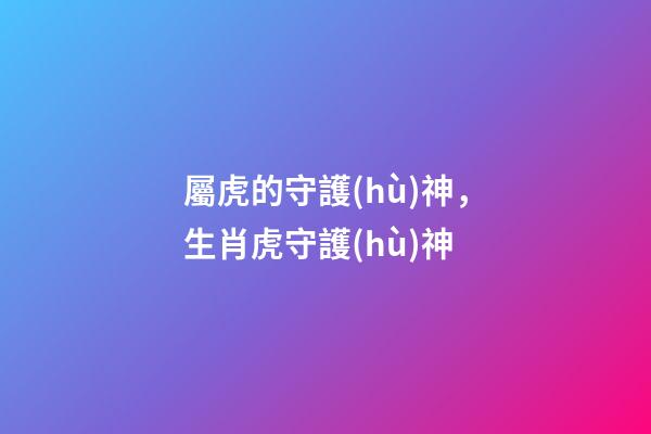 屬虎的守護(hù)神，生肖虎守護(hù)神