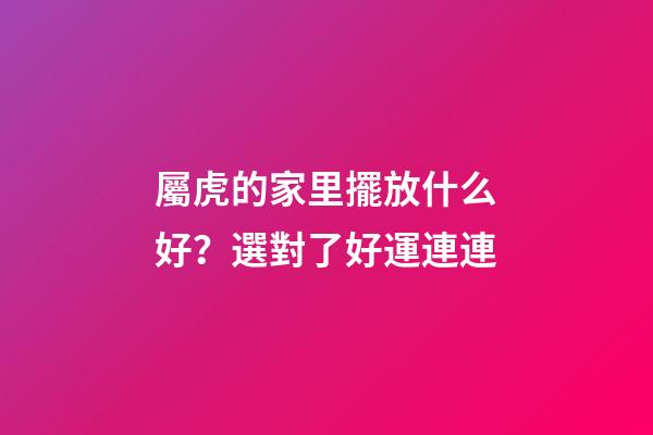 屬虎的家里擺放什么好？選對了好運連連