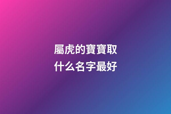 屬虎的寶寶取什么名字最好(屬虎寶寶最吉利的名字)-第1張-寶寶起名-玄機派