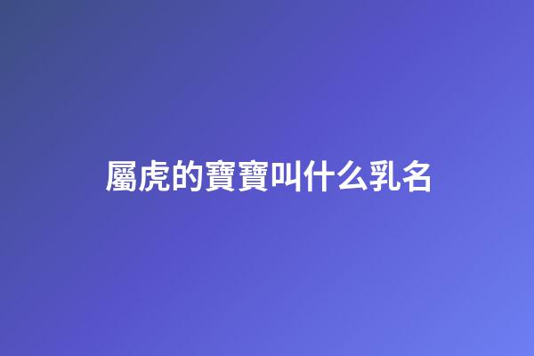 屬虎的寶寶叫什么乳名(屬虎的乳名有福氣點的)-第1張-寶寶起名-玄機派