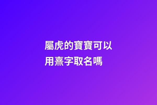 屬虎的寶寶可以用熹字取名嗎(屬虎寶寶取名宜忌用字)-第1張-寶寶起名-玄機派