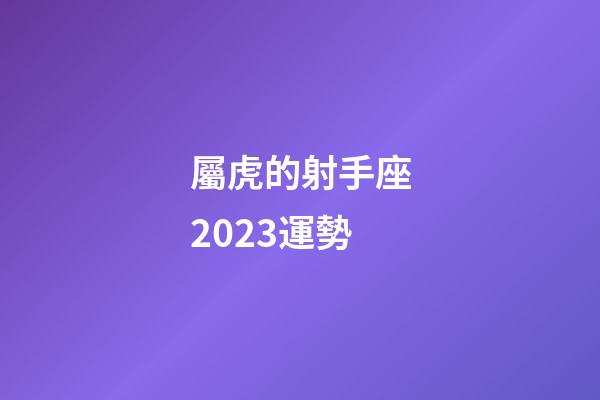 屬虎的射手座2023運勢-第1張-星座運勢-玄機派