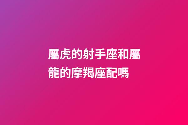 屬虎的射手座和屬龍的摩羯座配嗎-第1張-星座運(yùn)勢-玄機(jī)派