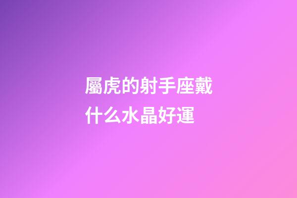 屬虎的射手座戴什么水晶好運-第1張-星座運勢-玄機派