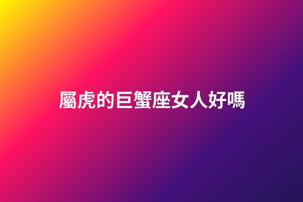 屬虎的巨蟹座女人好嗎