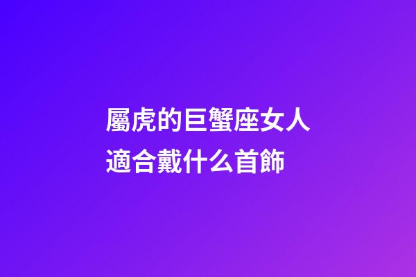 屬虎的巨蟹座女人適合戴什么首飾-第1張-星座運(yùn)勢(shì)-玄機(jī)派