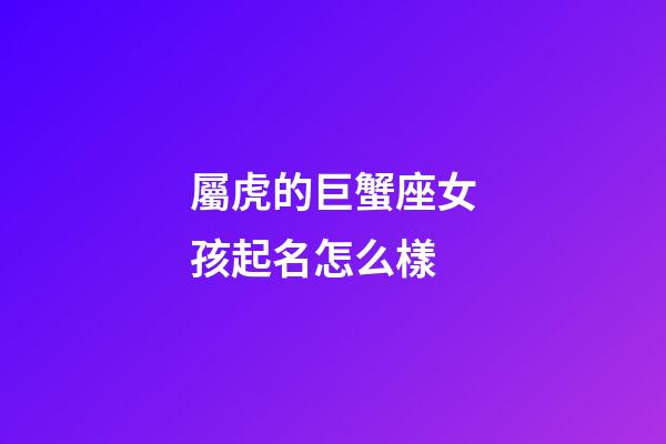 屬虎的巨蟹座女孩起名怎么樣-第1張-星座運勢-玄機派