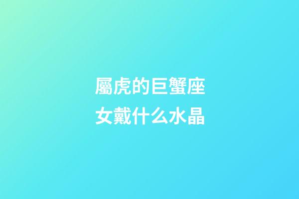屬虎的巨蟹座女戴什么水晶-第1張-星座運勢-玄機派