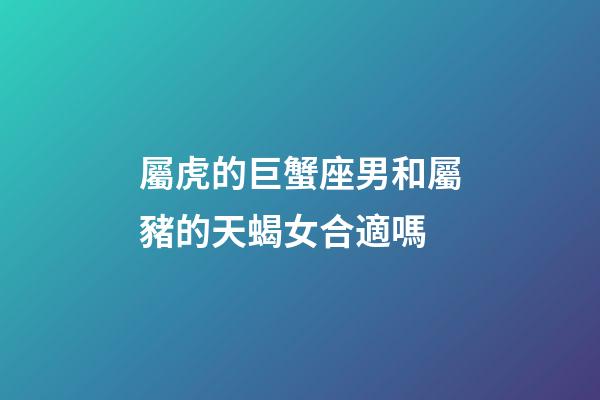 屬虎的巨蟹座男和屬豬的天蝎女合適嗎-第1張-星座運勢-玄機派