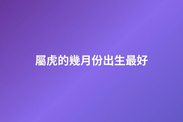 屬虎的幾月份出生最好