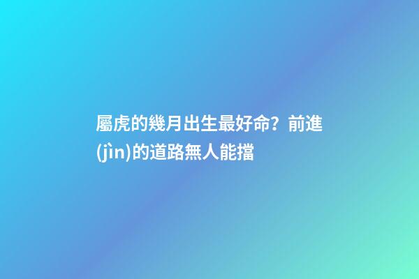屬虎的幾月出生最好命？前進(jìn)的道路無人能擋