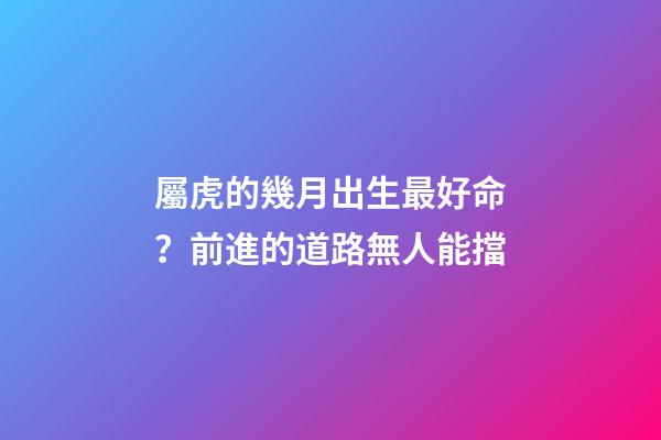 屬虎的幾月出生最好命？前進的道路無人能擋