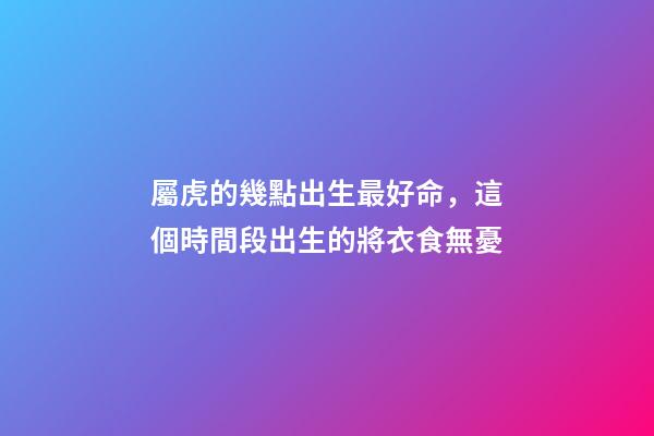 屬虎的幾點出生最好命，這個時間段出生的將衣食無憂