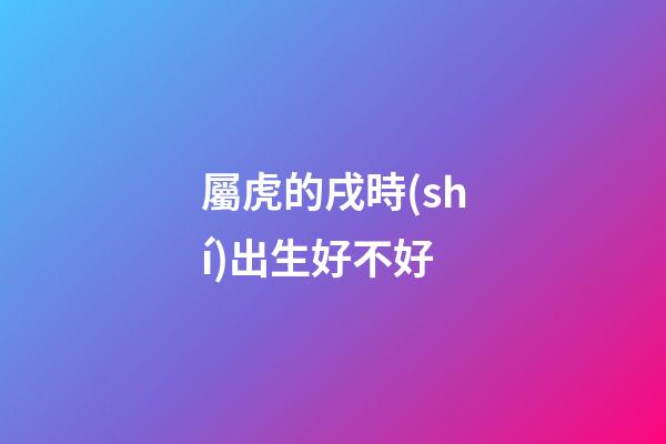 屬虎的戌時(shí)出生好不好