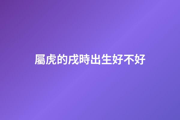 屬虎的戌時出生好不好