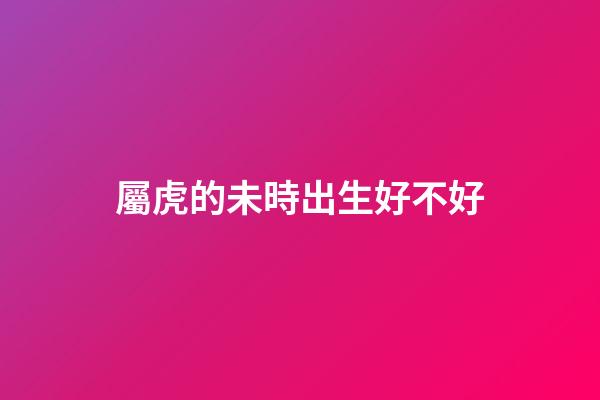 屬虎的未時出生好不好