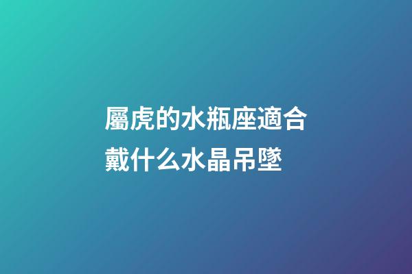 屬虎的水瓶座適合戴什么水晶吊墜-第1張-星座運勢-玄機派