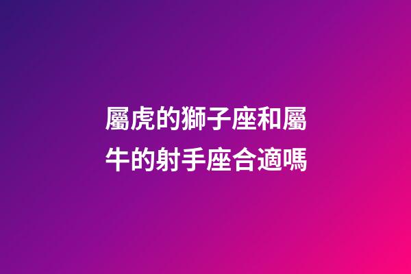 屬虎的獅子座和屬牛的射手座合適嗎-第1張-星座運勢-玄機派