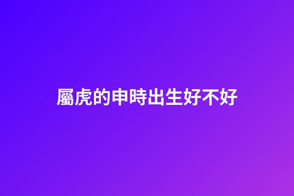 屬虎的申時出生好不好