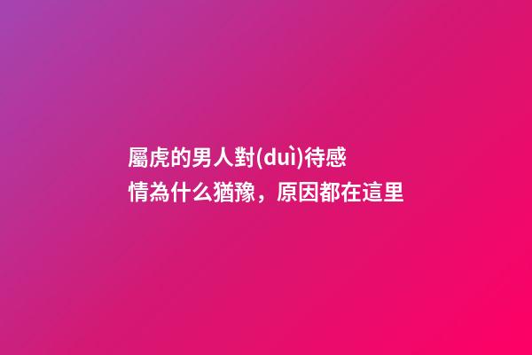 屬虎的男人對(duì)待感情為什么猶豫，原因都在這里