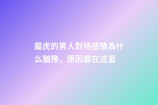屬虎的男人對待感情為什么猶豫，原因都在這里