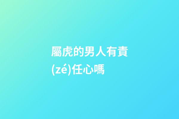 屬虎的男人有責(zé)任心嗎