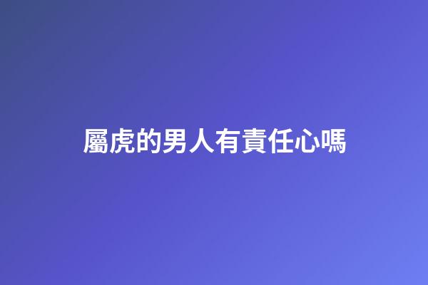屬虎的男人有責任心嗎