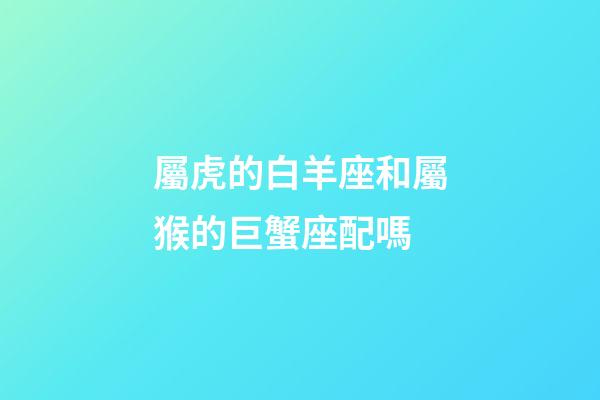 屬虎的白羊座和屬猴的巨蟹座配嗎-第1張-星座運勢-玄機派